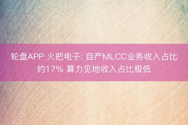 轮盘APP 火把电子: 自产MLCC业务收入占比约17% 算力见地收入占比极低