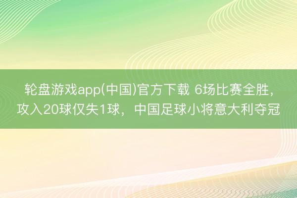 轮盘游戏app(中国)官方下载 6场比赛全胜，攻入20球仅失1球，中国足球小将意大利夺冠