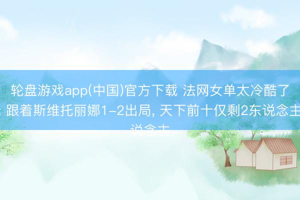 轮盘游戏app(中国)官方下载 法网女单太冷酷了: 跟着斯维托丽娜1-2出局， 天下前十仅剩2东说念主