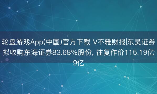 轮盘游戏App(中国)官方下载 V不雅财报|东吴证券拟收购东海证券83.68%股份， 往复作价115.19亿