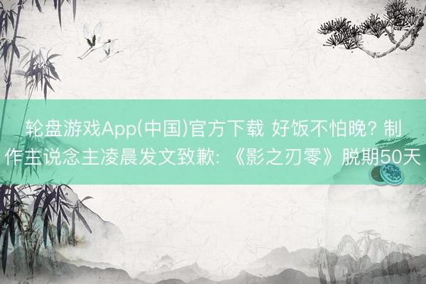 轮盘游戏App(中国)官方下载 好饭不怕晚? 制作主说念主凌晨发文致歉: 《影之刃零》脱期50天