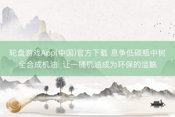 轮盘游戏App(中国)官方下载 息争低碳瓶中树全合成机油: 让一桶机油成为环保的滥觞