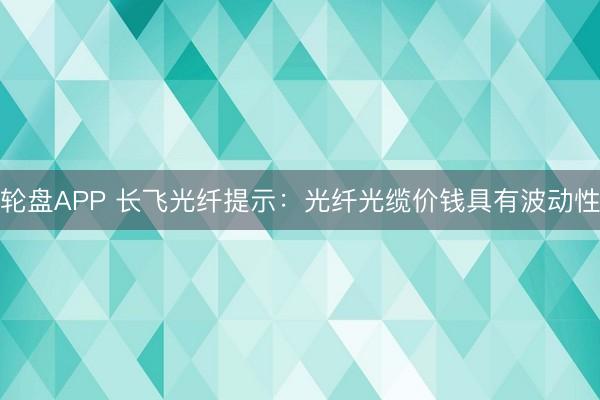 轮盘APP 长飞光纤提示：光纤光缆价钱具有波动性