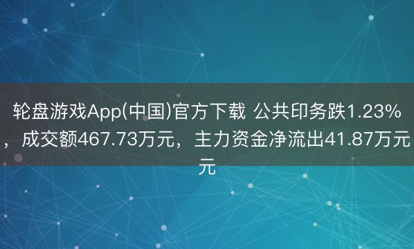 轮盘游戏App(中国)官方下载 公共印务跌1.23%，成交额467.73万元，主力资金净流出41.87万元