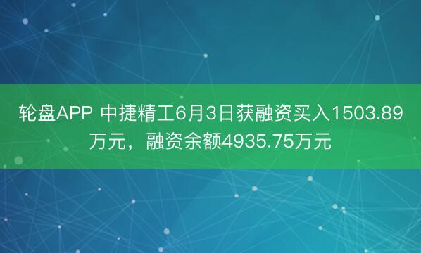 轮盘APP 中捷精工6月3日获融资买入1503.89万元，融资余额4935.75万元