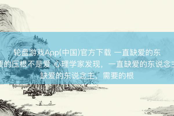 轮盘游戏App(中国)官方下载 一直缺爱的东说念主，需要的压根不是爱 心理学家发现，一直缺爱的东说念主，需要的根