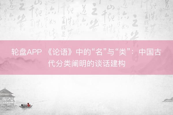 轮盘APP 《论语》中的“名”与“类”：中国古代分类阐明的谈话建构