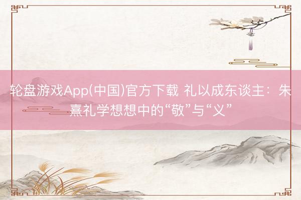 轮盘游戏App(中国)官方下载 礼以成东谈主：朱熹礼学想想中的“敬”与“义”