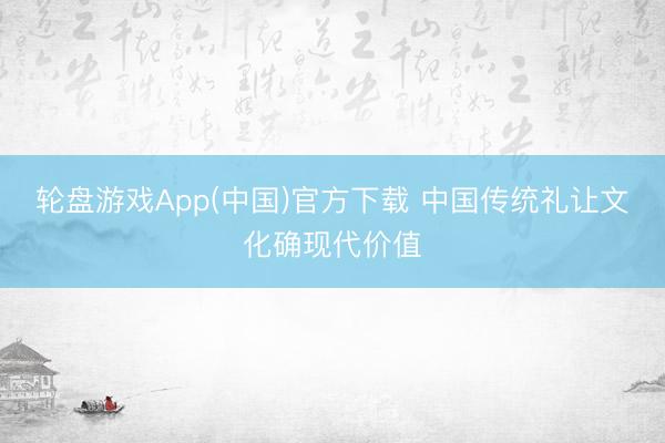 轮盘游戏App(中国)官方下载 中国传统礼让文化确现代价值