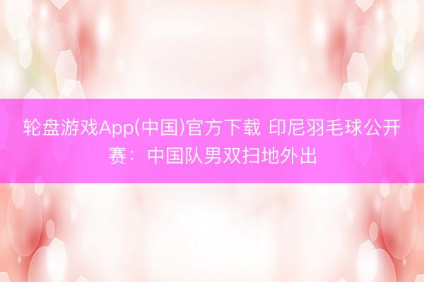轮盘游戏App(中国)官方下载 印尼羽毛球公开赛：中国队男双扫地外出