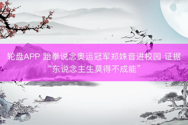 轮盘APP 跆拳说念奥运冠军郑姝音进校园 证据“东说念主生莫得不成能”