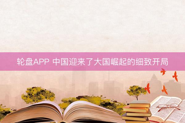 轮盘APP 中国迎来了大国崛起的细致开局