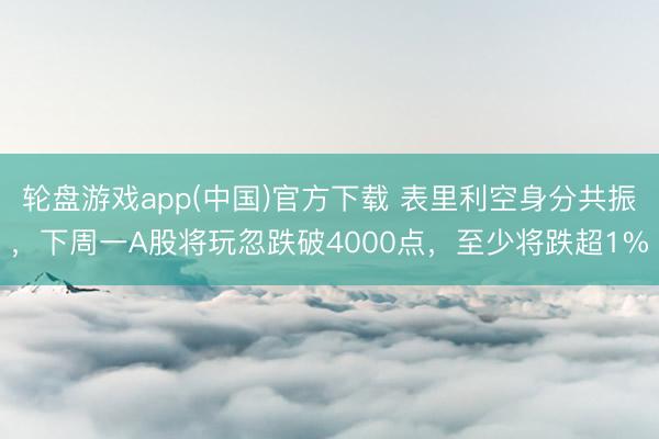 轮盘游戏app(中国)官方下载 表里利空身分共振，下周一A股将玩忽跌破4000点，至少将跌超1%