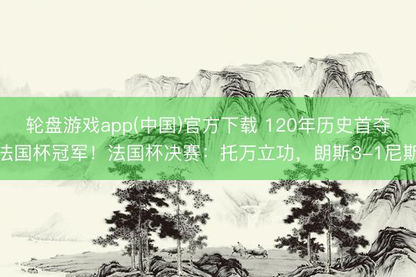 轮盘游戏app(中国)官方下载 120年历史首夺法国杯冠军！法国杯决赛：托万立功，朗斯3-1尼斯