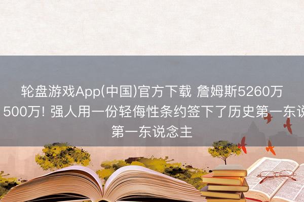 轮盘游戏App(中国)官方下载 詹姆斯5260万跌到1500万! 强人用一份轻侮性条约签下了历史第一东说念主
