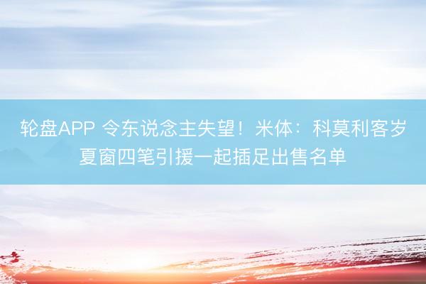 轮盘APP 令东说念主失望！米体：科莫利客岁夏窗四笔引援一起插足出售名单