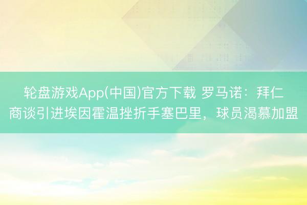 轮盘游戏App(中国)官方下载 罗马诺：拜仁商谈引进埃因霍温挫折手塞巴里，球员渴慕加盟