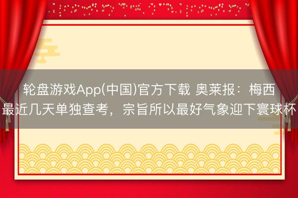 轮盘游戏App(中国)官方下载 奥莱报：梅西最近几天单独查考，宗旨所以最好气象迎下寰球杯