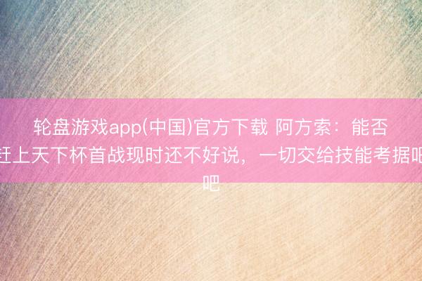 轮盘游戏app(中国)官方下载 阿方索：能否赶上天下杯首战现时还不好说，一切交给技能考据吧