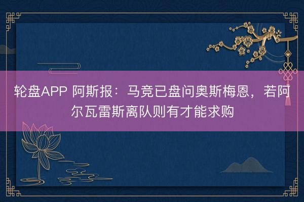轮盘APP 阿斯报：马竞已盘问奥斯梅恩，若阿尔瓦雷斯离队则有才能求购