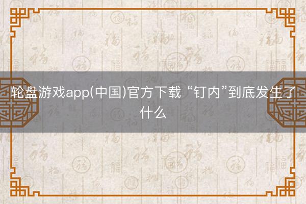 轮盘游戏app(中国)官方下载 “钉内”到底发生了什么