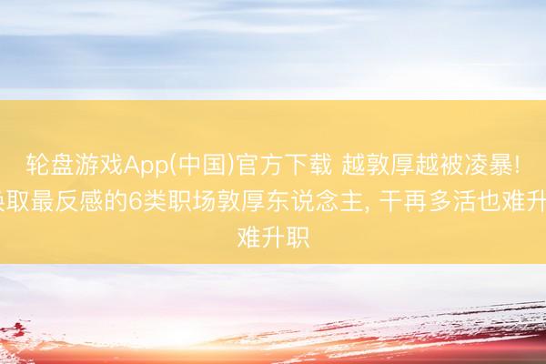 轮盘游戏App(中国)官方下载 越敦厚越被凌暴! 换取最反感的6类职场敦厚东说念主， 干再多活也难升职