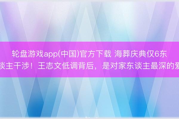 轮盘游戏app(中国)官方下载 海葬庆典仅6东谈主干涉！王志文低调背后，是对家东谈主最深的爱