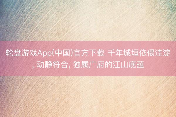 轮盘游戏App(中国)官方下载 千年城垣依偎洼淀， 动静符合， 独属广府的江山底蕴