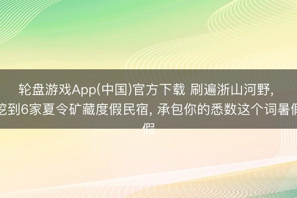 轮盘游戏App(中国)官方下载 刷遍浙山河野， 挖到6家夏令矿藏度假民宿， 承包你的悉数这个词暑假