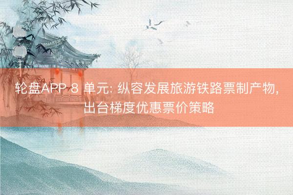 轮盘APP 8 单元: 纵容发展旅游铁路票制产物， 出台梯度优惠票价策略