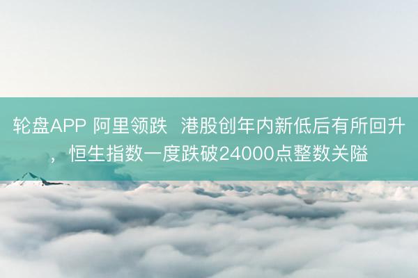 轮盘APP 阿里领跌  港股创年内新低后有所回升，恒生指数一度跌破24000点整数关隘