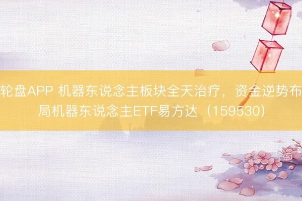 轮盘APP 机器东说念主板块全天治疗，资金逆势布局机器东说念主ETF易方达（159530）