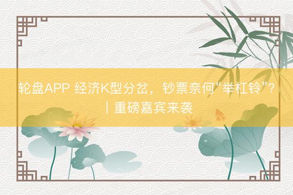 轮盘APP 经济K型分岔，钞票奈何“举杠铃”？｜重磅嘉宾来袭