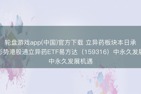轮盘游戏app(中国)官方下载 立异药板块本日承压，形势港股通立异药ETF易方达（159316）中永久发展机遇