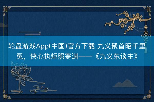 轮盘游戏App(中国)官方下载 九义聚首昭千里冤，侠心执炬照寒渊——《九义东谈主》