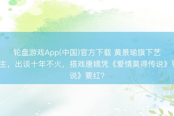 轮盘游戏App(中国)官方下载 黄景瑜旗下艺东谈主，出谈十年不火，搭戏唐嫣凭《爱情莫得传说》要红？