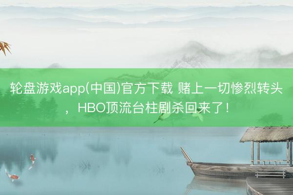 轮盘游戏app(中国)官方下载 赌上一切惨烈转头,HBO顶流台柱剧杀回来了!