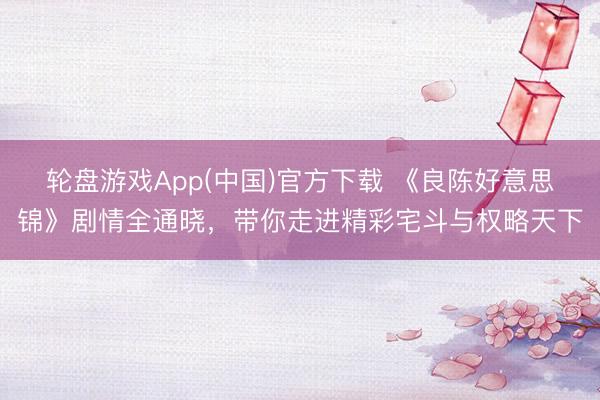 轮盘游戏App(中国)官方下载 《良陈好意思锦》剧情全通晓，带你走进精彩宅斗与权略天下