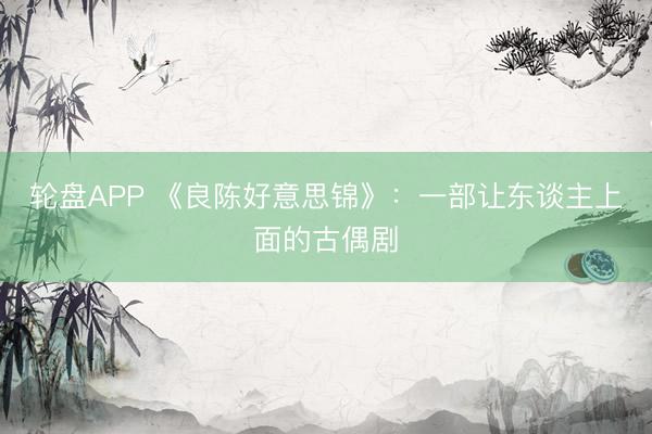 轮盘APP 《良陈好意思锦》：一部让东谈主上面的古偶剧