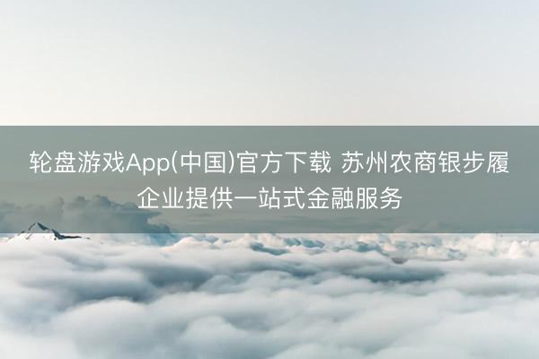 轮盘游戏App(中国)官方下载 苏州农商银步履企业提供一站式金融服务