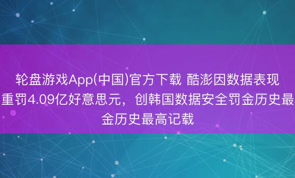 轮盘游戏App(中国)官方下载 酷澎因数据表现被韩国重罚4.09亿好意思元，创韩国数据安全罚金历史最高记载