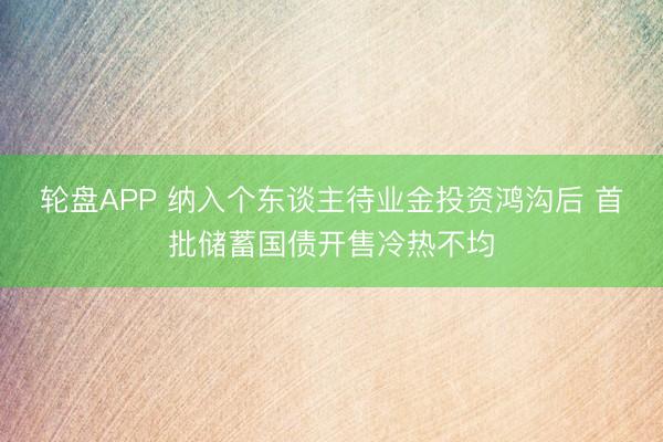 轮盘APP 纳入个东谈主待业金投资鸿沟后 首批储蓄国债开售冷热不均