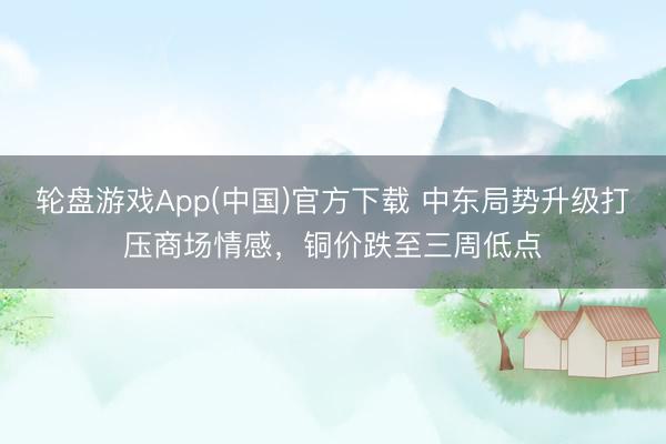 轮盘游戏App(中国)官方下载 中东局势升级打压商场情感，铜价跌至三周低点