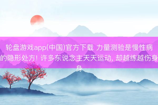 轮盘游戏app(中国)官方下载 力量测验是慢性病的隐形处方! 许多东说念主天天运动， 却越练越伤身