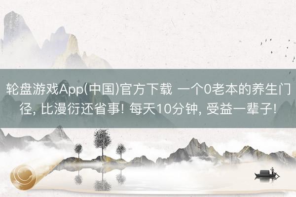 轮盘游戏App(中国)官方下载 一个0老本的养生门径， 比漫衍还省事! 每天10分钟， 受益一辈子!