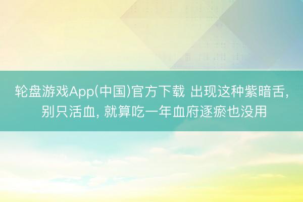 轮盘游戏App(中国)官方下载 出现这种紫暗舌， 别只活血， 就算吃一年血府逐瘀也没用