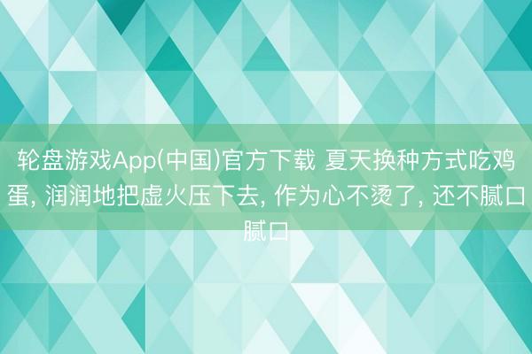 轮盘游戏App(中国)官方下载 夏天换种方式吃鸡蛋， 润润地把虚火压下去， 作为心不烫了， 还不腻口