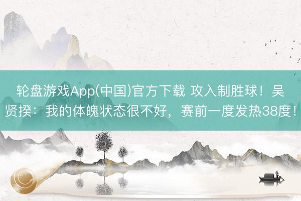 轮盘游戏App(中国)官方下载 攻入制胜球!吴贤揆:我的体魄状态很不好,赛前一度发热38度!