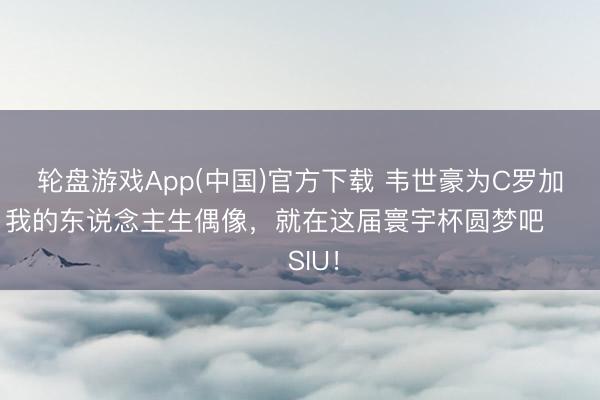 轮盘游戏App(中国)官方下载 韦世豪为C罗加油：我的东说念主生偶像，就在这届寰宇杯圆梦吧❤️SIU！