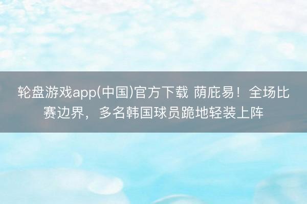 轮盘游戏app(中国)官方下载 荫庇易！全场比赛边界，<a href=